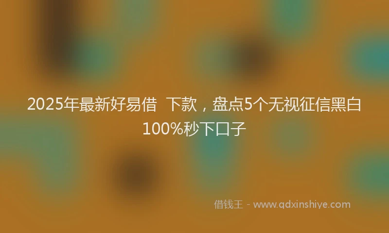 2025年最新好易借  下款，盘点5个无视征信黑白100%秒下口子