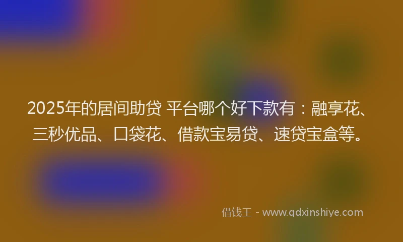 2025年的居间助贷 平台哪个好下款有：融享花、三秒优品、口袋花、借款宝易贷、速贷宝盒等。