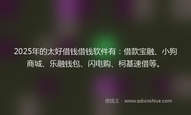 2025年的太好借钱借钱软件有：借款宝融、小狗商城、乐融钱包、闪电购、柯基速借等。