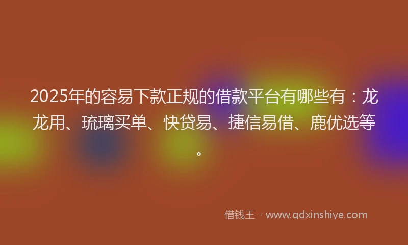 2025年的容易下款正规的借款平台有哪些有：龙龙用、琉璃买单、快贷易、捷信易借、鹿优选等。