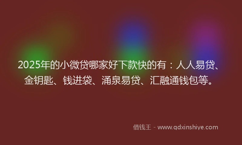 2025年的小微贷哪家好下款快的有：人人易贷、金钥匙、钱进袋、涌泉易贷、汇融通钱包等。