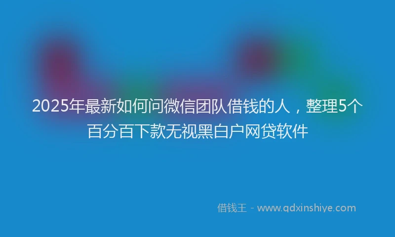 2025年最新如何问微信团队借钱的人，整理5个百分百下款无视黑白户网贷软件