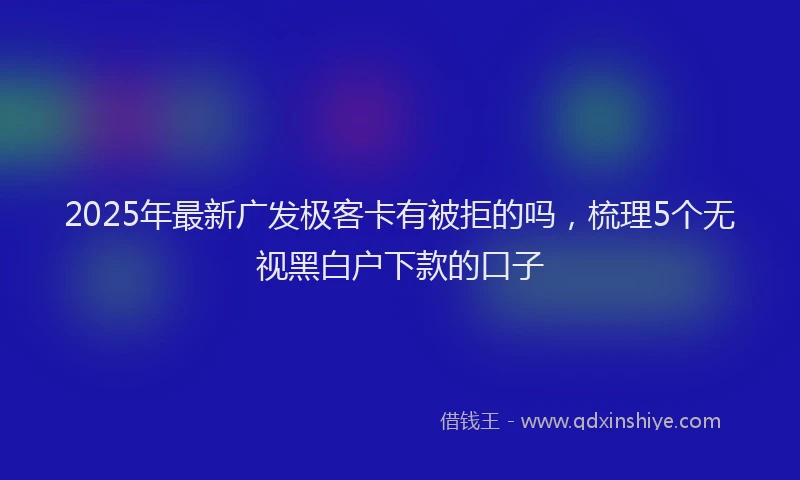 2025年最新广发极客卡有被拒的吗，梳理5个无视黑白户下款的口子