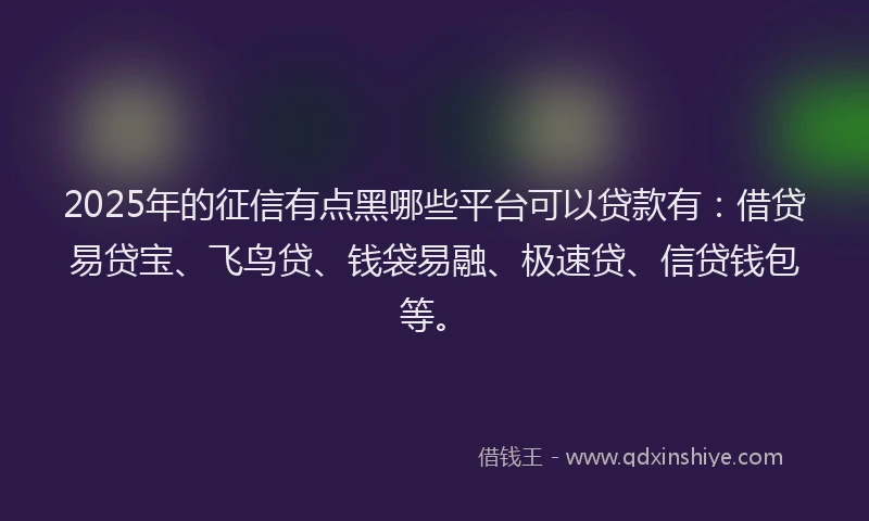 2025年的征信有点黑哪些平台可以贷款有：借贷易贷宝、飞鸟贷、钱袋易融、极速贷、信贷钱包等。