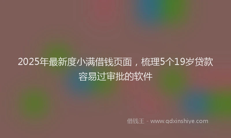 2025年最新度小满借钱页面，梳理5个19岁贷款容易过审批的软件