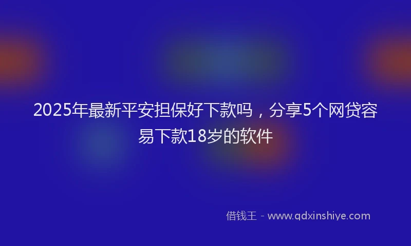 2025年最新平安担保好下款吗，分享5个网贷容易下款18岁的软件