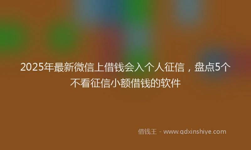 2025年最新微信上借钱会入个人征信，盘点5个不看征信小额借钱的软件