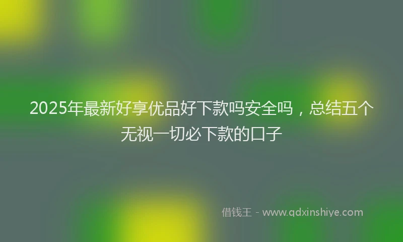 2025年最新好享优品好下款吗安全吗，总结五个无视一切必下款的口子