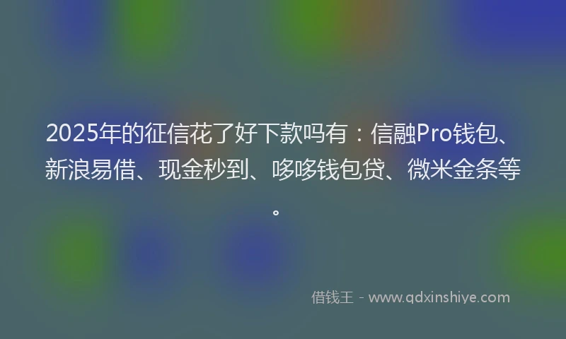 2025年的征信花了好下款吗有：信融Pro钱包、新浪易借、现金秒到、哆哆钱包贷、微米金条等。