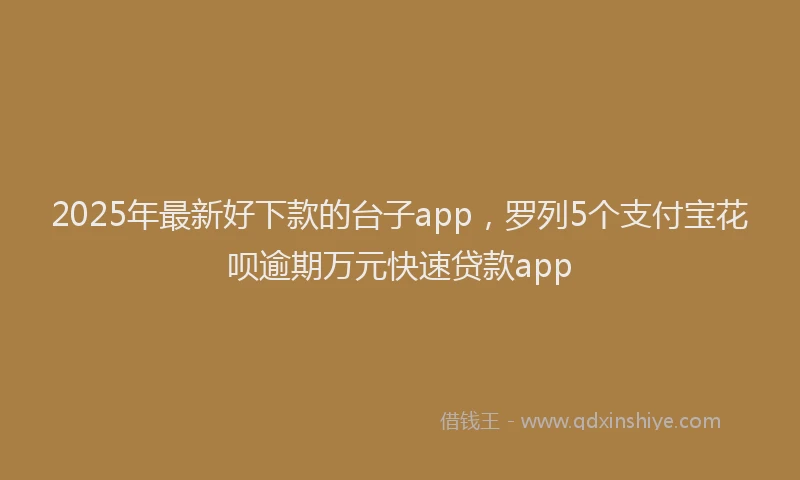 2025年最新好下款的台子app，罗列5个支付宝花呗逾期万元快速贷款app