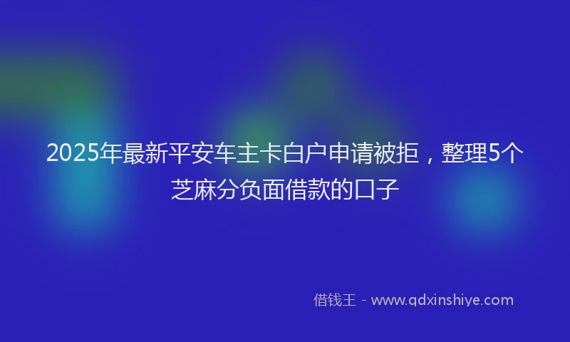 2025年最新平安车主卡白户申请被拒，整理5个芝麻分负面借款的口子