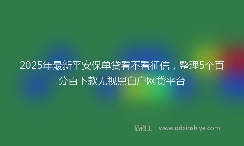 2025年最新平安保单贷看不看征信，整理5个百分百下款无视黑白户网贷平台