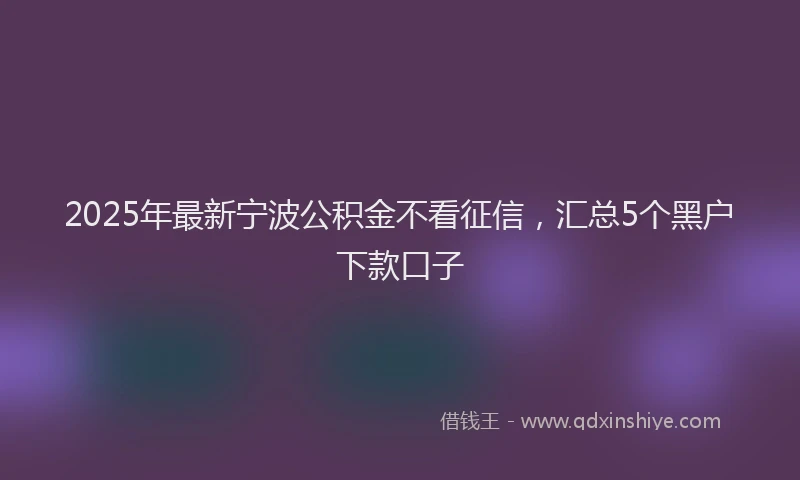 2025年最新宁波公积金不看征信，汇总5个黑户下款口子