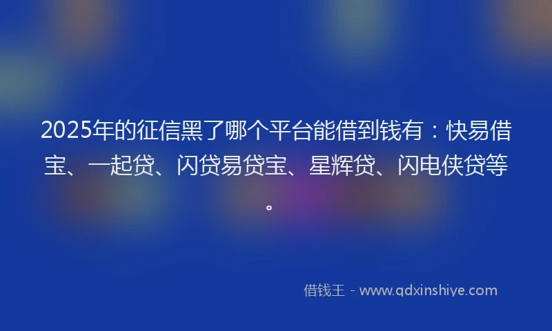 2025年的征信黑了哪个平台能借到钱有：快易借宝、一起贷、闪贷易贷宝、星辉贷、闪电侠贷等。
