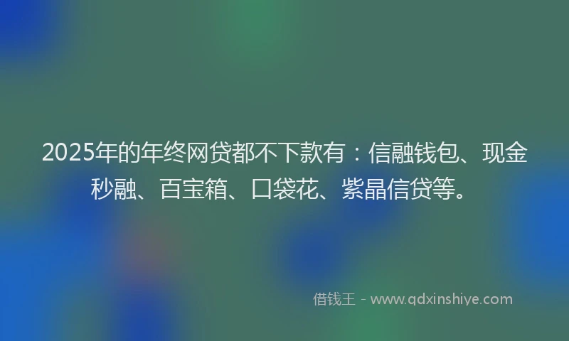 2025年的年终网贷都不下款有：信融钱包、现金秒融、百宝箱、口袋花、紫晶信贷等。
