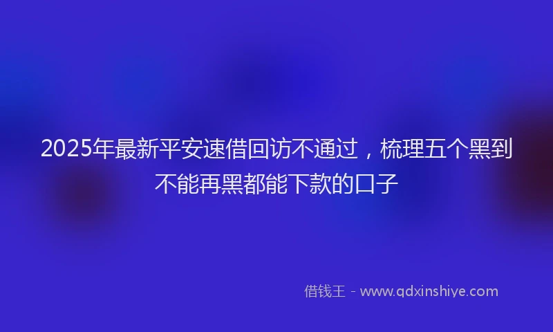 2025年最新平安速借回访不通过，梳理五个黑到不能再黑都能下款的口子