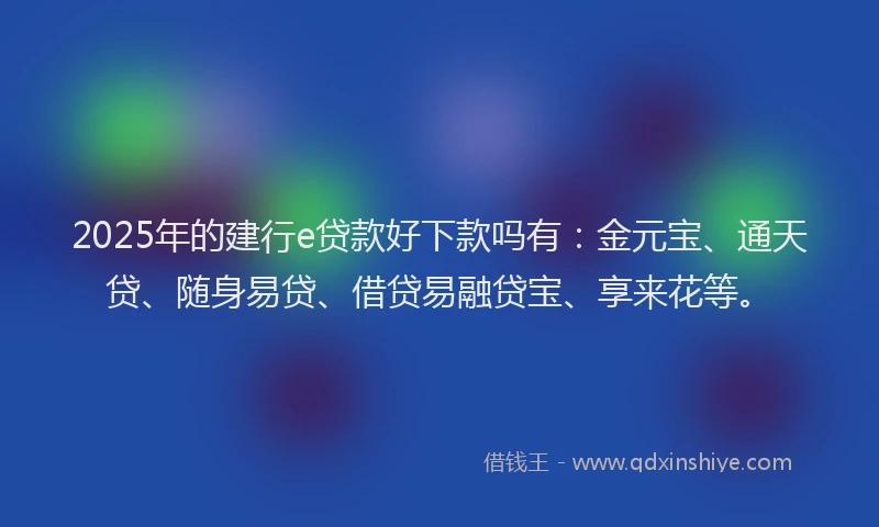 2025年的建行e贷款好下款吗有：金元宝、通天贷、随身易贷、借贷易融贷宝、享来花等。