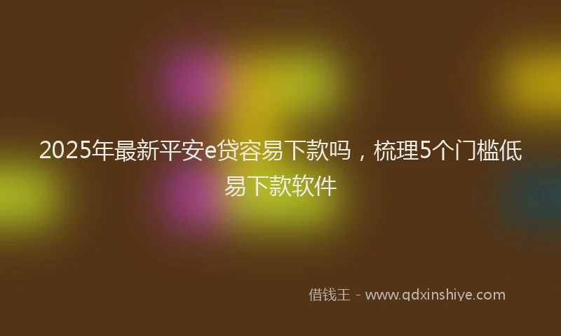 2025年最新平安e贷容易下款吗，梳理5个门槛低易下款软件