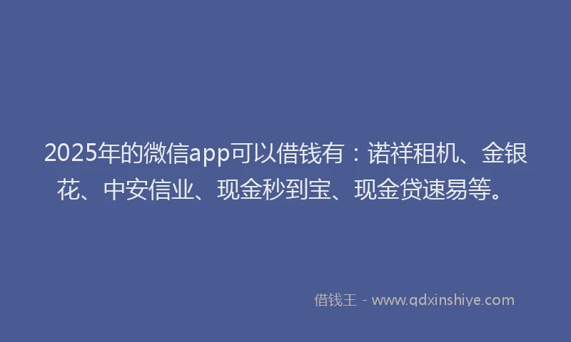 2025年的微信app可以借钱有：诺祥租机、金银花、中安信业、现金秒到宝、现金贷速易等。