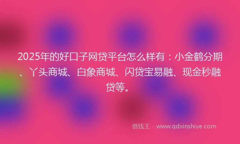 2025年的好口子网贷平台怎么样有：小金鹤分期、丫头商城、白象商城、闪贷宝易融、现金秒融贷等。