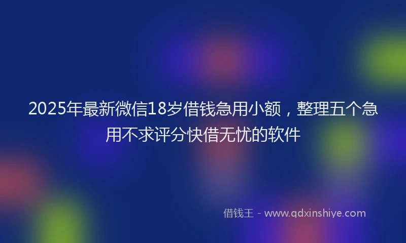 2025年最新微信18岁借钱急用小额，整理五个急用不求评分快借无忧的软件