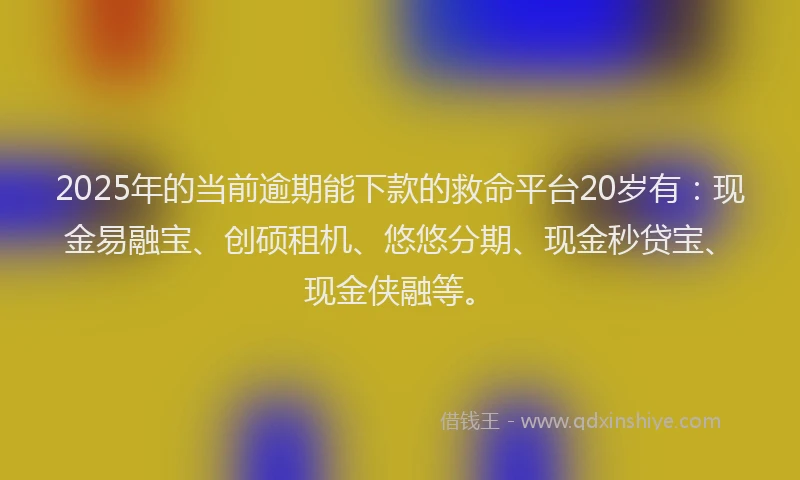 2025年的当前逾期能下款的救命平台20岁有：现金易融宝、创硕租机、悠悠分期、现金秒贷宝、现金侠融等。