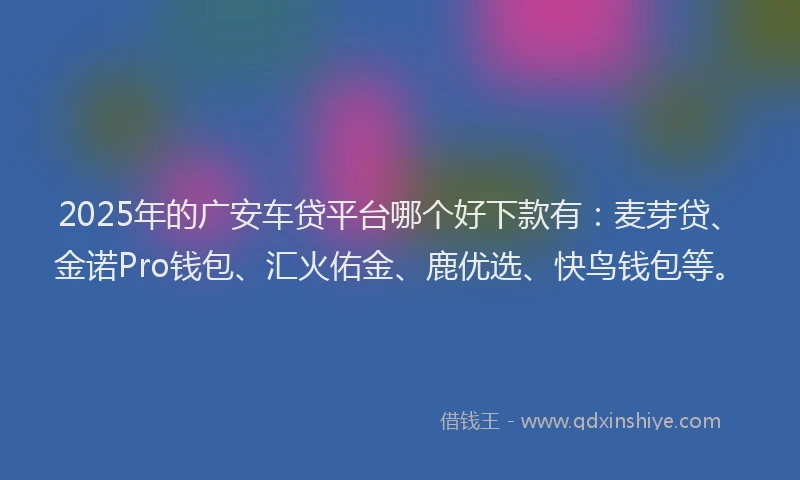2025年的广安车贷平台哪个好下款有：麦芽贷、金诺Pro钱包、汇火佑金、鹿优选、快鸟钱包等。