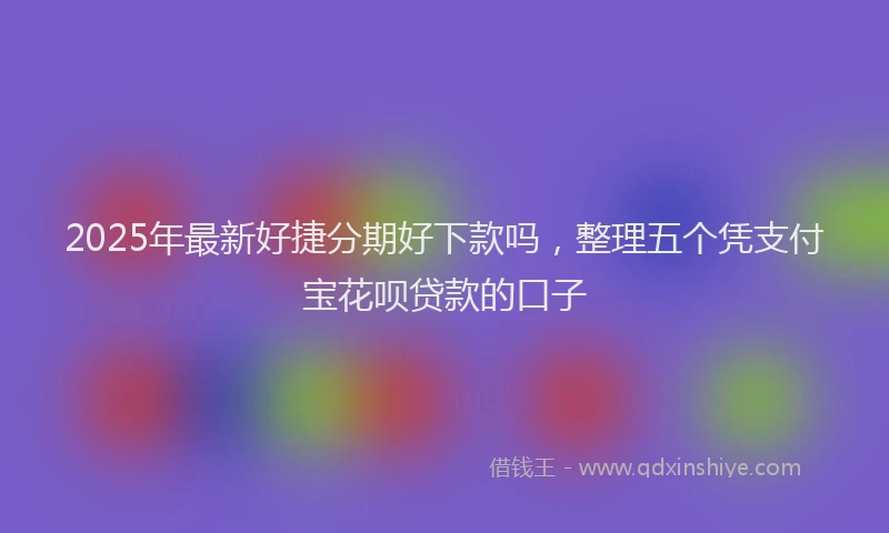 2025年最新好捷分期好下款吗，整理五个凭支付宝花呗贷款的口子
