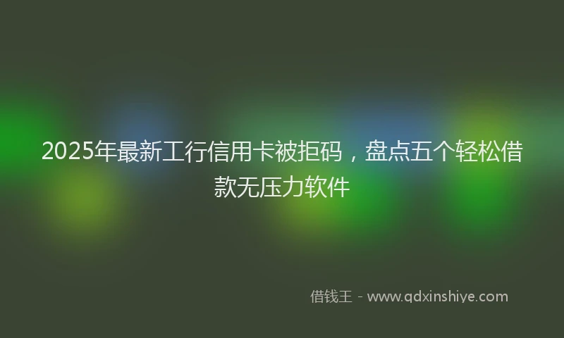 2025年最新工行信用卡被拒码，盘点五个轻松借款无压力软件