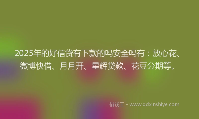 2025年的好信贷有下款的吗安全吗有：放心花、微博快借、月月开、星辉贷款、花豆分期等。