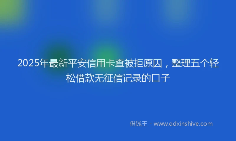 2025年最新平安信用卡查被拒原因，整理五个轻松借款无征信记录的口子
