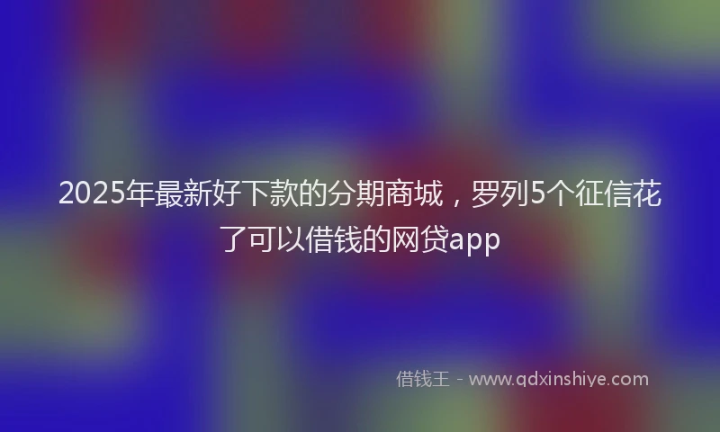 2025年最新好下款的分期商城，罗列5个征信花了可以借钱的网贷app