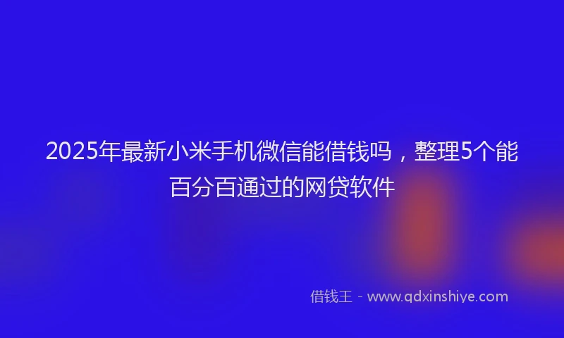 2025年最新小米手机微信能借钱吗，整理5个能百分百通过的网贷软件