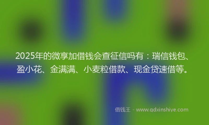 2025年的微享加借钱会查征信吗有：瑞信钱包、盈小花、金满满、小麦粒借款、现金贷速借等。