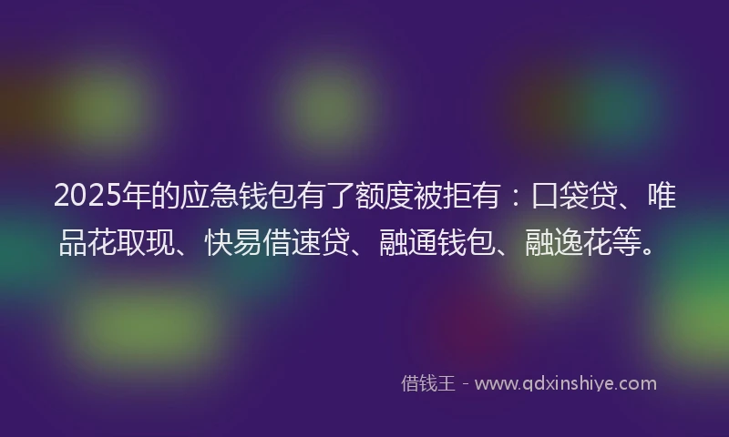 2025年的应急钱包有了额度被拒有：口袋贷、唯品花取现、快易借速贷、融通钱包、融逸花等。