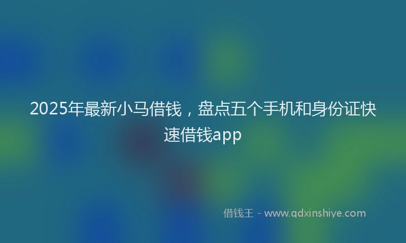 2025年最新小马借钱，盘点五个手机和身份证快速借钱app