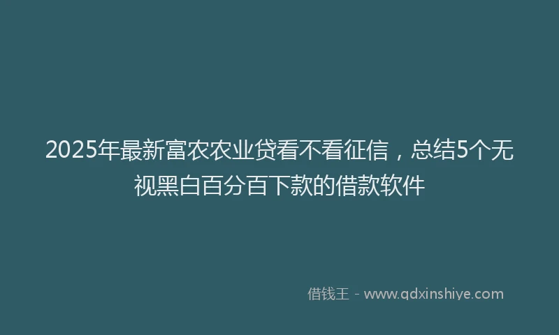 2025年最新富农农业贷看不看征信，总结5个无视黑白百分百下款的借款软件