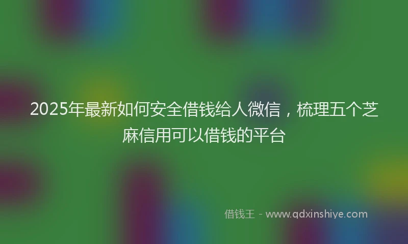 2025年最新如何安全借钱给人微信，梳理五个芝麻信用可以借钱的平台