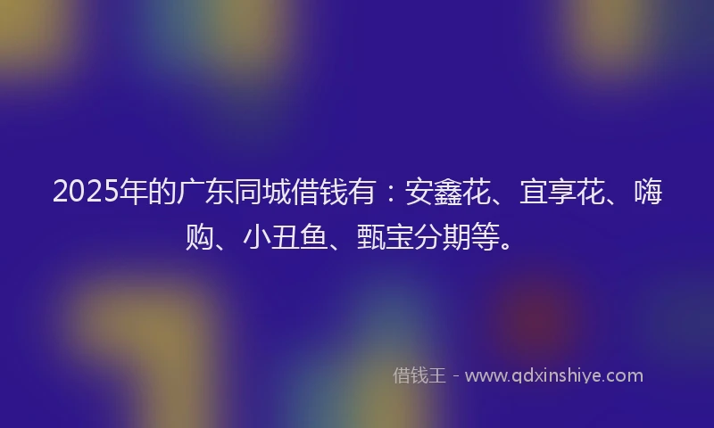 2025年的广东同城借钱有：安鑫花、宜享花、嗨购、小丑鱼、甄宝分期等。