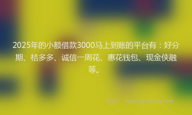 2025年的小额借款3000马上到账的平台有：好分期、桔多多、诚信一周花、惠花钱包、现金侠融等。