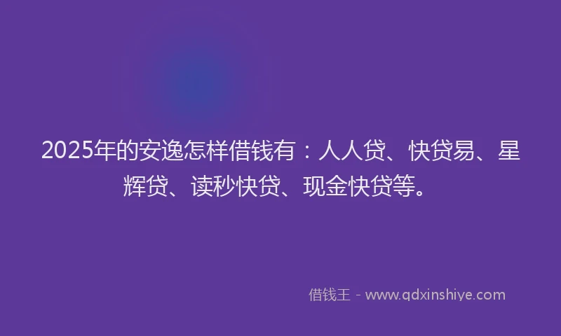 2025年的安逸怎样借钱有：人人贷、快贷易、星辉贷、读秒快贷、现金快贷等。