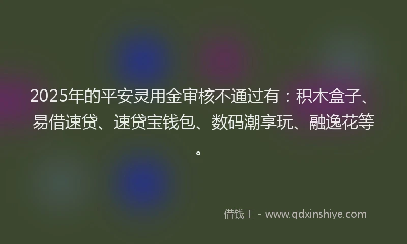 2025年的平安灵用金审核不通过有：积木盒子、易借速贷、速贷宝钱包、数码潮享玩、融逸花等。