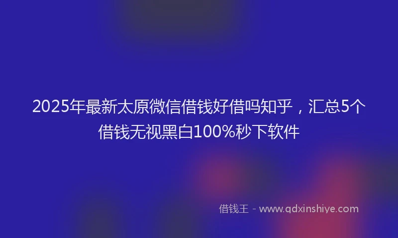 2025年最新太原微信借钱好借吗知乎，汇总5个借钱无视黑白100%秒下软件