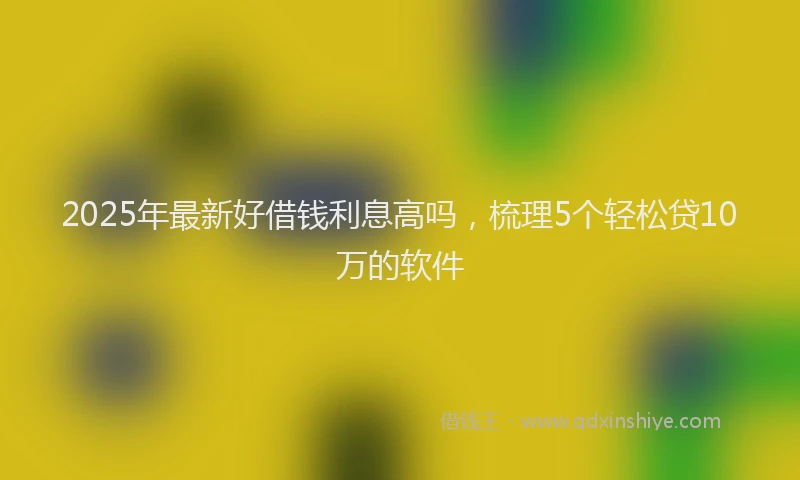 2025年最新好借钱利息高吗，梳理5个轻松贷10万的软件