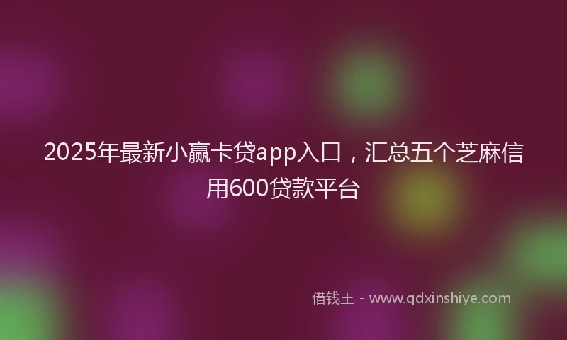 2025年最新小赢卡贷app入口，汇总五个芝麻信用600贷款平台