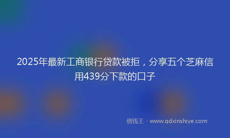 2025年最新工商银行贷款被拒，分享五个芝麻信用439分下款的口子