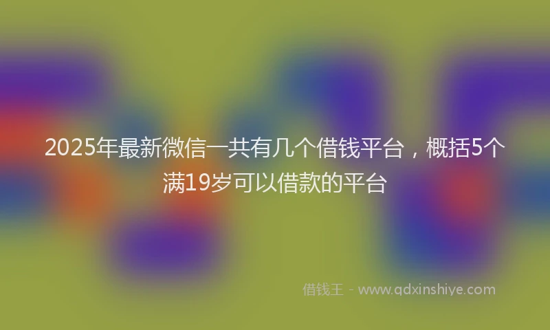 2025年最新微信一共有几个借钱平台，概括5个满19岁可以借款的平台