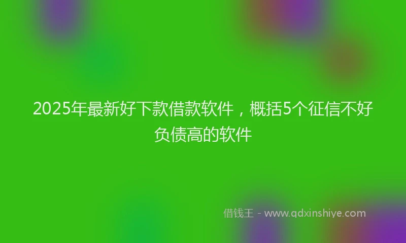 2025年最新好下款借款软件，概括5个征信不好负债高的软件