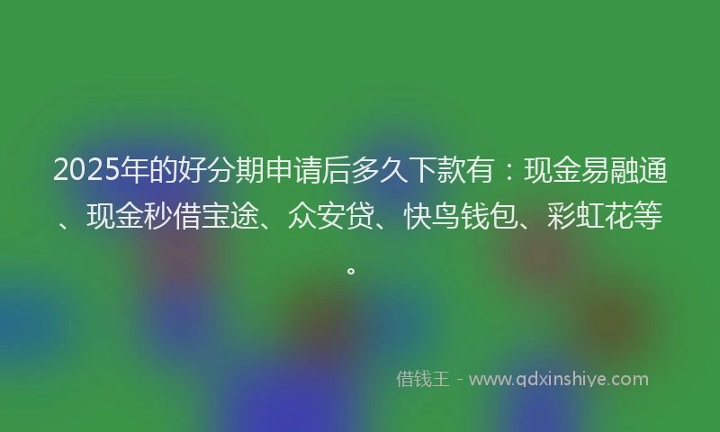 2025年的好分期申请后多久下款有：现金易融通、现金秒借宝途、众安贷、快鸟钱包、彩虹花等。
