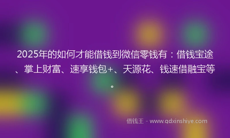 2025年的如何才能借钱到微信零钱有：借钱宝途、掌上财富、速享钱包+、天源花、钱速借融宝等。